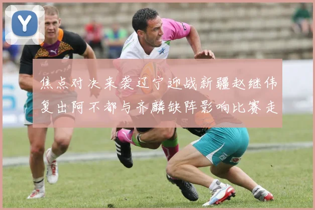 焦点对决来袭辽宁迎战新疆赵继伟复出阿不都与齐麟缺阵影响比赛走势