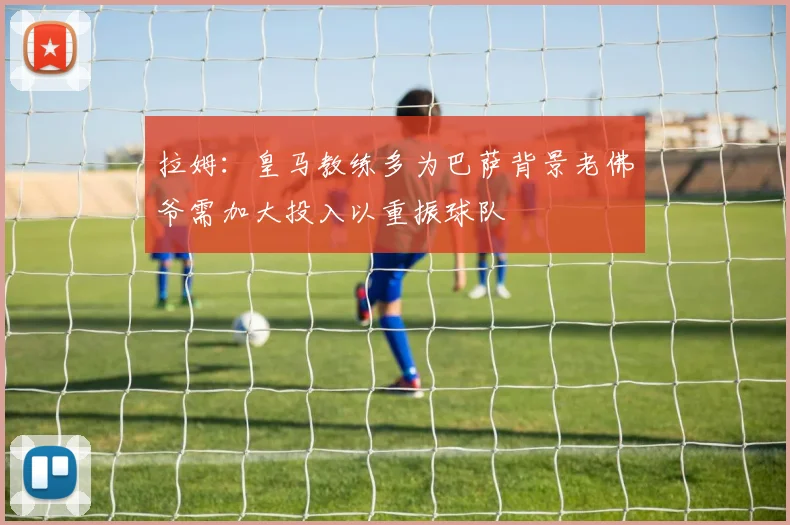 拉姆：皇马教练多为巴萨背景老佛爷需加大投入以重振球队