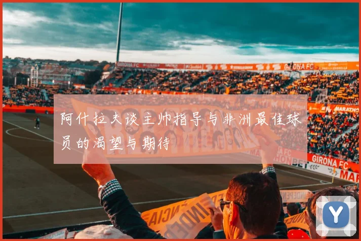 阿什拉夫谈主帅指导与非洲最佳球员的渴望与期待