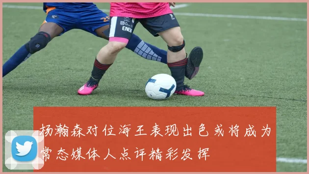 杨瀚森对位海王表现出色或将成为常态媒体人点评精彩发挥