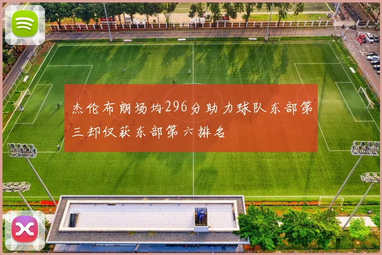 杰伦布朗场均296分助力球队东部第三却仅获东部第六排名