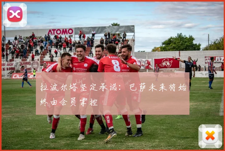 拉波尔塔坚定承诺：巴萨未来将始终由会员掌控