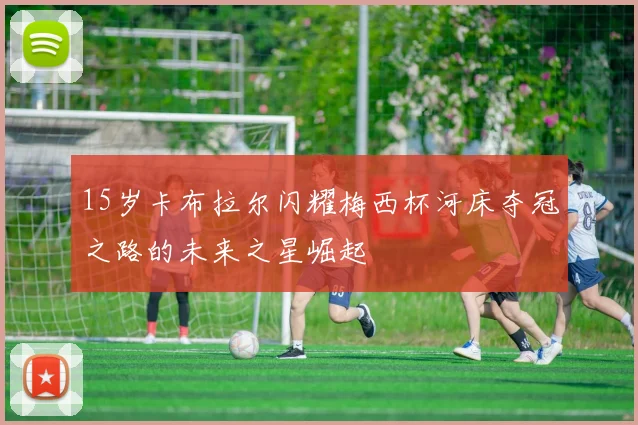 15岁卡布拉尔闪耀梅西杯河床夺冠之路的未来之星崛起