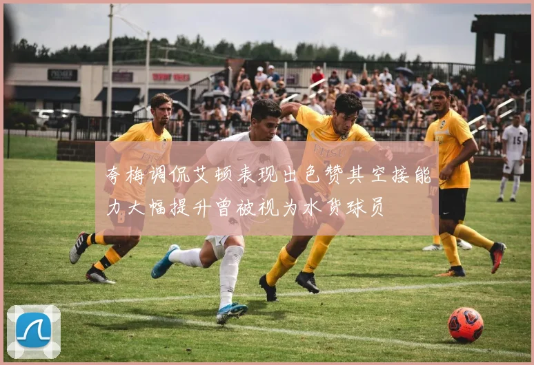 夸梅调侃艾顿表现出色赞其空接能力大幅提升曾被视为水货球员