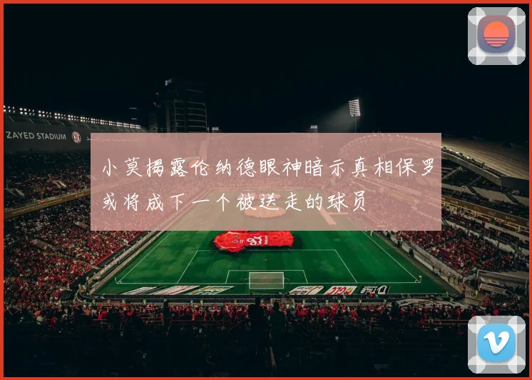 小莫揭露伦纳德眼神暗示真相保罗或将成下一个被送走的球员