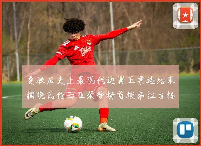曼联历史上最现代边翼卫票选结果揭晓瓦伦西亚荣登榜首埃弗拉吉格斯紧随其后