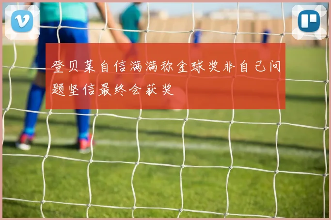 登贝莱自信满满称金球奖非自己问题坚信最终会获奖