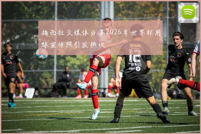 梅西社交媒体分享2026年世界杯用球宣传照引发热议