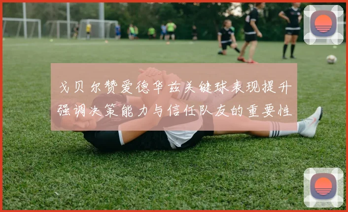 戈贝尔赞爱德华兹关键球表现提升强调决策能力与信任队友的重要性