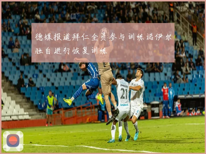 德媒报道拜仁全员参与训练诺伊尔独自进行恢复训练