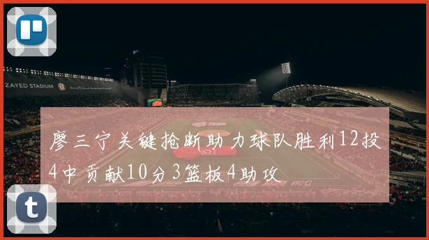 廖三宁关键抢断助力球队胜利12投4中贡献10分3篮板4助攻