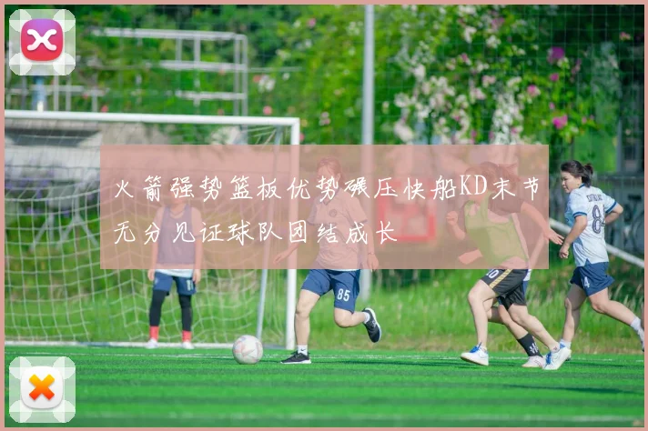 火箭强势篮板优势碾压快船KD末节无分见证球队团结成长