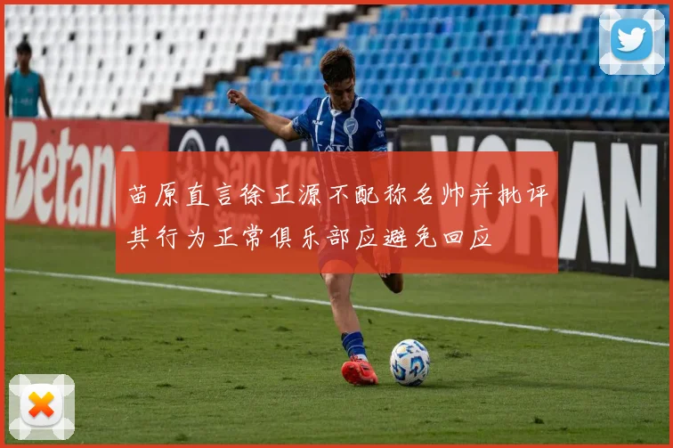 苗原直言徐正源不配称名帅并批评其行为正常俱乐部应避免回应