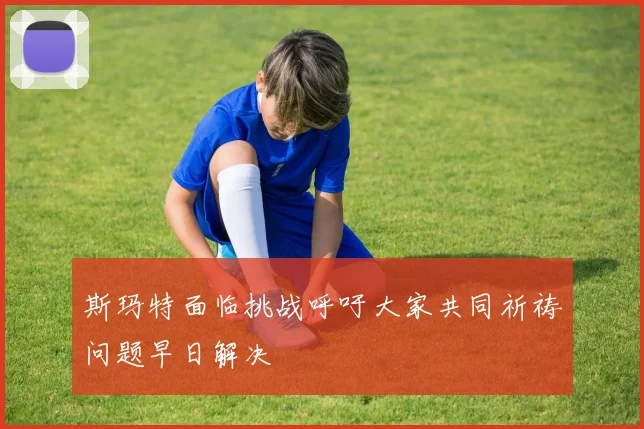 斯玛特面临挑战呼吁大家共同祈祷问题早日解决