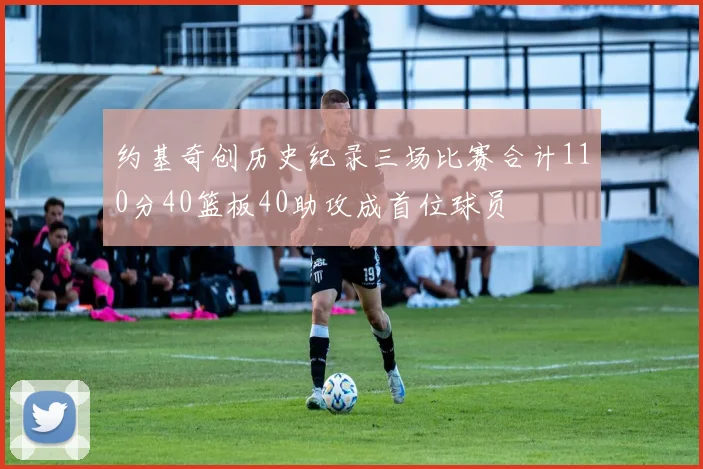 约基奇创历史纪录三场比赛合计110分40篮板40助攻成首位球员