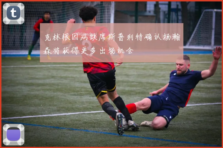 克林根因病缺席斯普利特确认杨瀚森将获得更多出场机会
