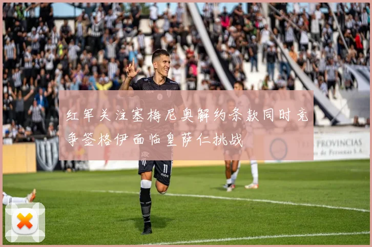 红军关注塞梅尼奥解约条款同时竞争签格伊面临皇萨仁挑战