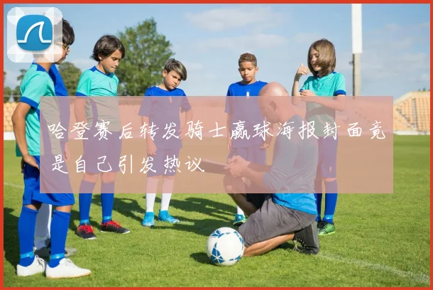 哈登赛后转发骑士赢球海报封面竟是自己引发热议