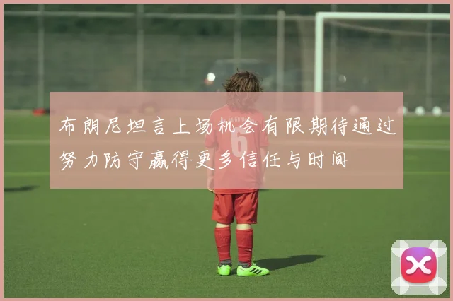 布朗尼坦言上场机会有限期待通过努力防守赢得更多信任与时间