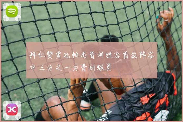 拜仁赞赏孔帕尼青训理念首发阵容中三分之一为青训球员