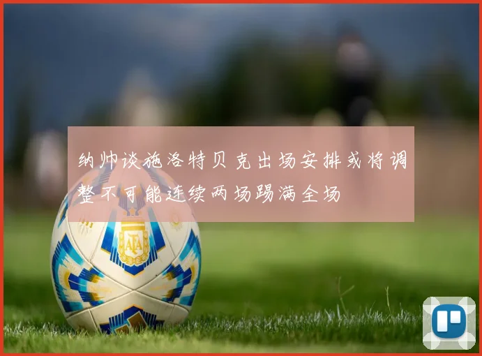 纳帅谈施洛特贝克出场安排或将调整不可能连续两场踢满全场