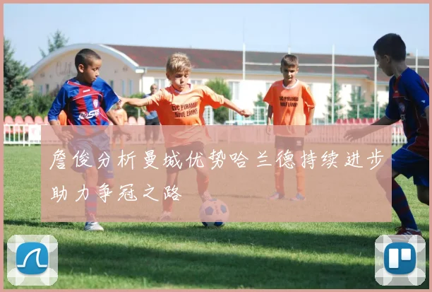 詹俊分析曼城优势哈兰德持续进步助力争冠之路