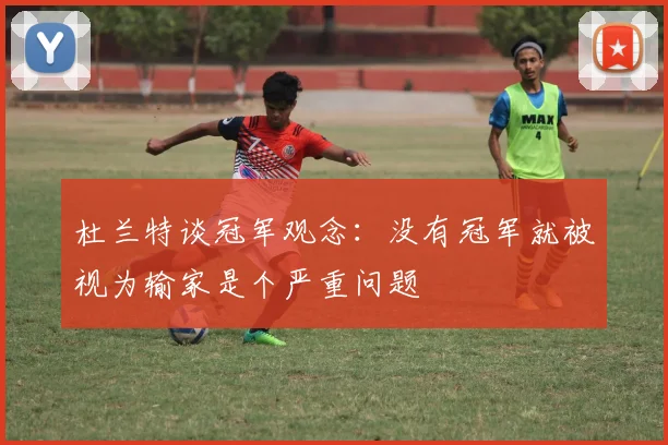 杜兰特谈冠军观念：没有冠军就被视为输家是个严重问题