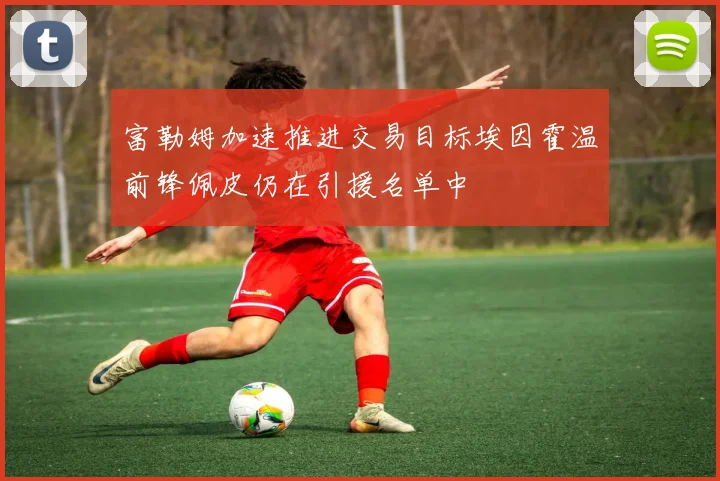富勒姆加速推进交易目标埃因霍温前锋佩皮仍在引援名单中