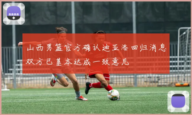 山西男篮官方确认迪亚洛回归消息双方已基本达成一致意见