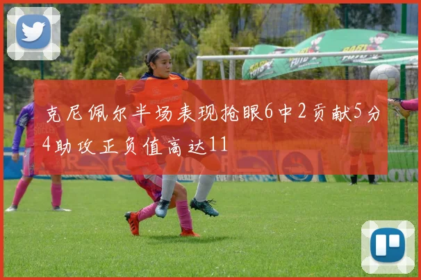 克尼佩尔半场表现抢眼6中2贡献5分4助攻正负值高达11
