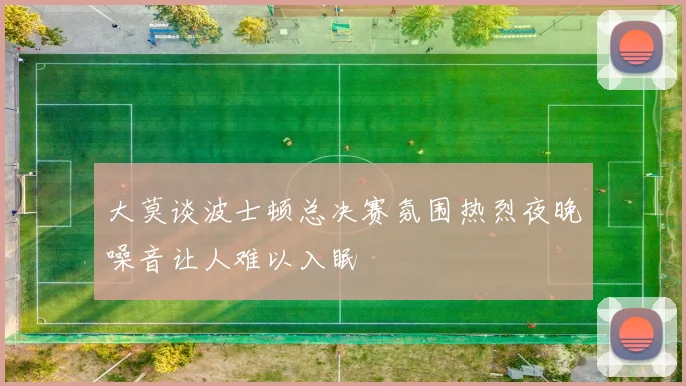 大莫谈波士顿总决赛氛围热烈夜晚噪音让人难以入眠