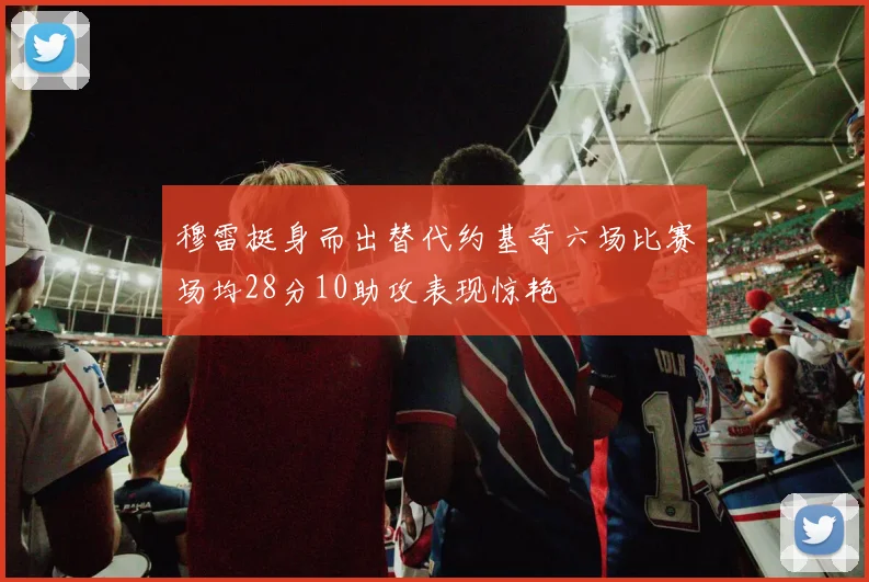 穆雷挺身而出替代约基奇六场比赛场均28分10助攻表现惊艳