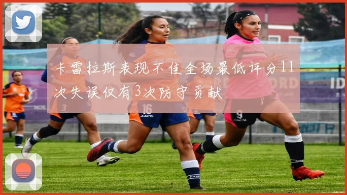 卡雷拉斯表现不佳全场最低评分11次失误仅有3次防守贡献