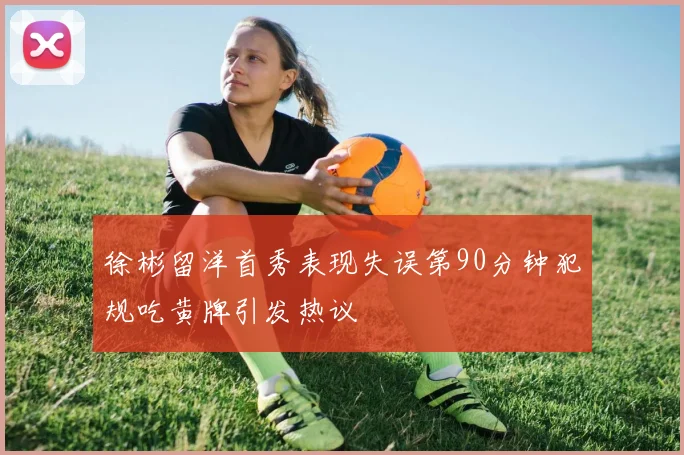 徐彬留洋首秀表现失误第90分钟犯规吃黄牌引发热议