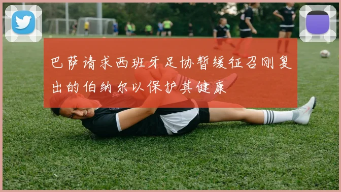 巴萨请求西班牙足协暂缓征召刚复出的伯纳尔以保护其健康
