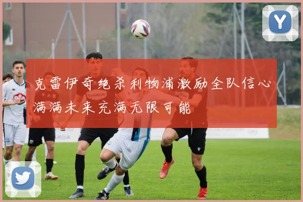 克雷伊奇绝杀利物浦激励全队信心满满未来充满无限可能