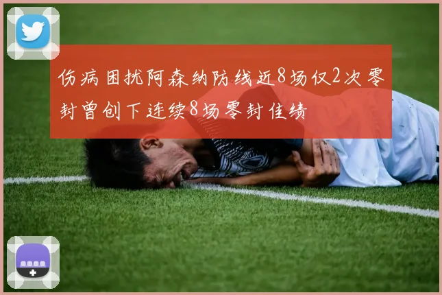 伤病困扰阿森纳防线近8场仅2次零封曾创下连续8场零封佳绩