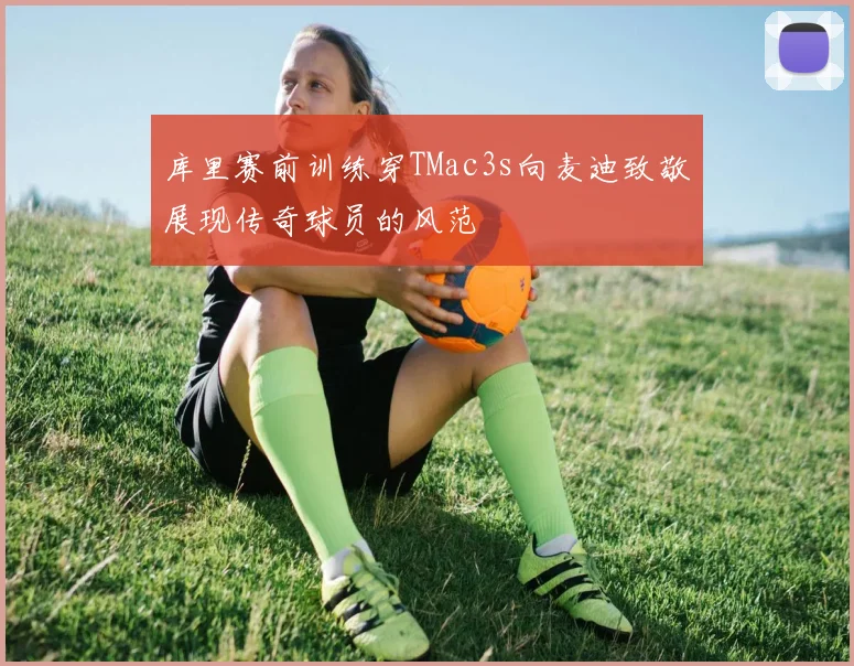 库里赛前训练穿TMac3s向麦迪致敬展现传奇球员的风范