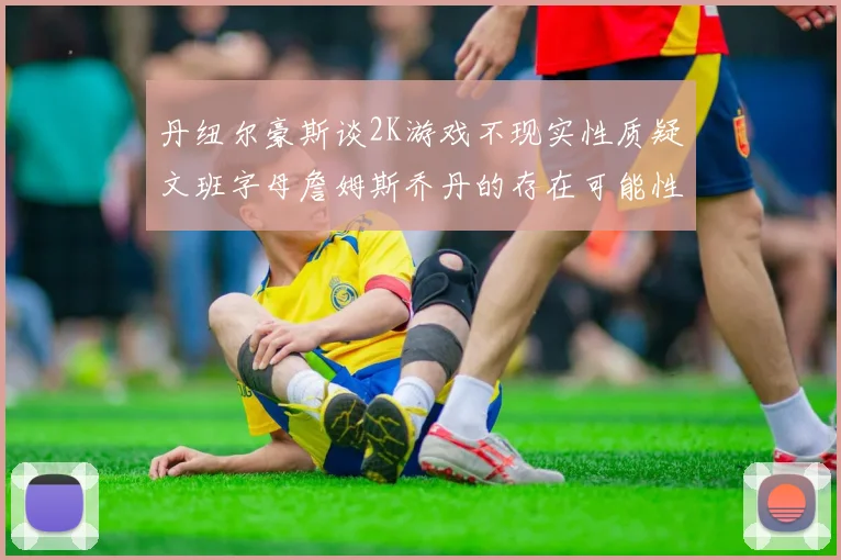 丹纽尔豪斯谈2K游戏不现实性质疑文班字母詹姆斯乔丹的存在可能性