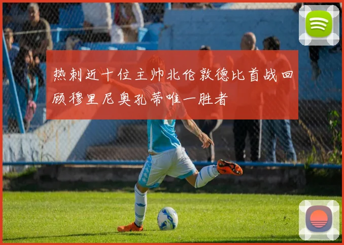 热刺近十位主帅北伦敦德比首战回顾穆里尼奥孔蒂唯一胜者