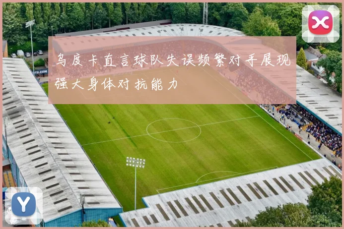 乌度卡直言球队失误频繁对手展现强大身体对抗能力