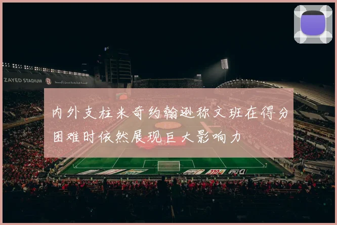 内外支柱米奇约翰逊称文班在得分困难时依然展现巨大影响力