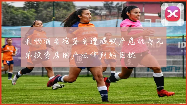 利物浦名宿芬南遭遇破产危机与兄弟投资房地产法律纠纷困扰